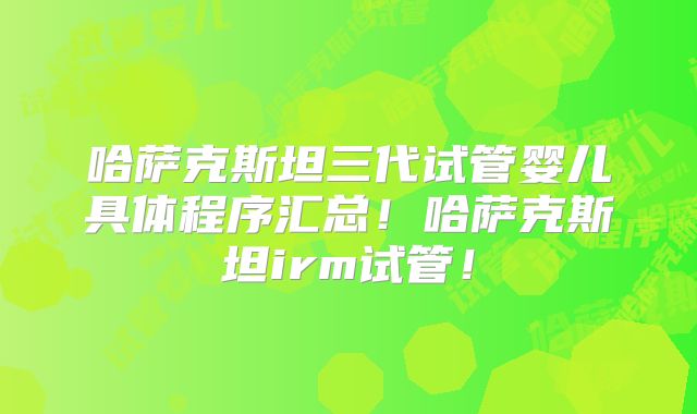 哈萨克斯坦三代试管婴儿具体程序汇总！哈萨克斯坦irm试管！
