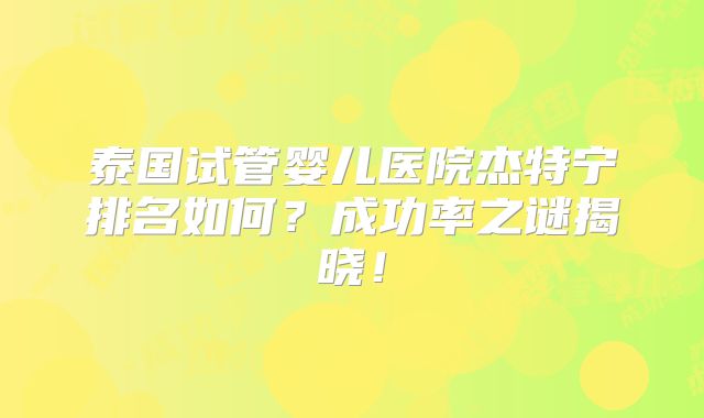泰国试管婴儿医院杰特宁排名如何？成功率之谜揭晓！