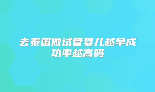 去泰国做试管婴儿越早成功率越高吗