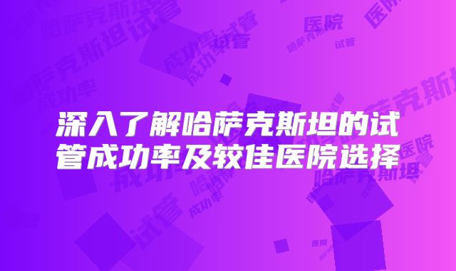 深入了解哈萨克斯坦的试管成功率及较佳医院选择