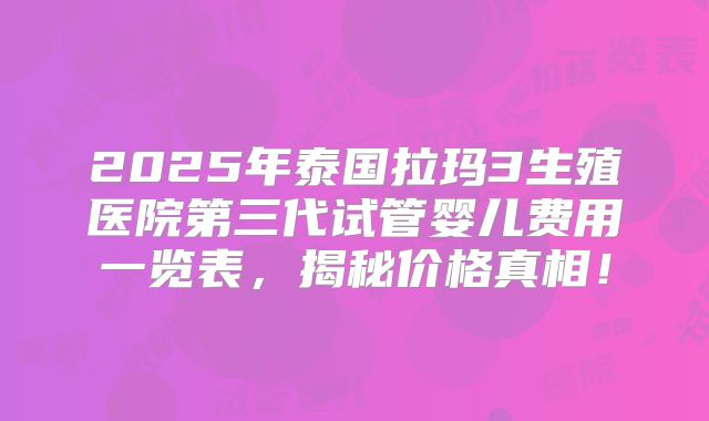 2025年泰国拉玛3生殖医院第三代试管婴儿费用一览表，揭秘价格真相！