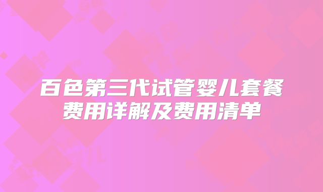 百色第三代试管婴儿套餐费用详解及费用清单