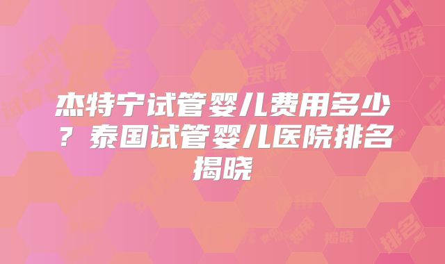 杰特宁试管婴儿费用多少?泰国试管婴儿医院排名揭晓