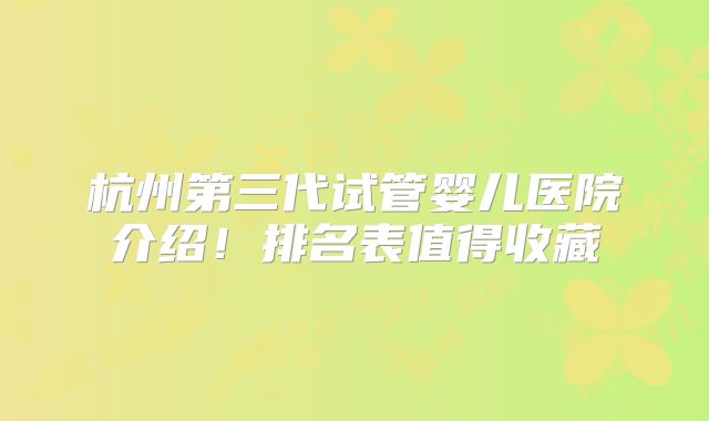 杭州第三代试管婴儿医院介绍！排名表值得收藏
