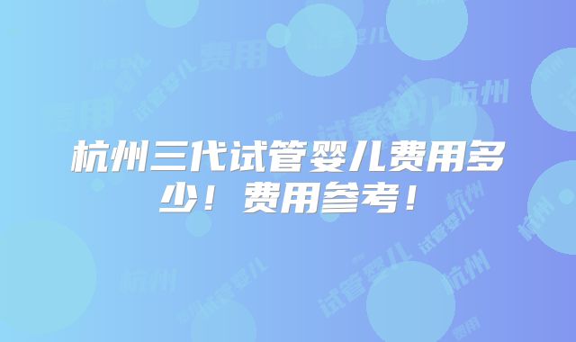 杭州三代试管婴儿费用多少！费用参考！