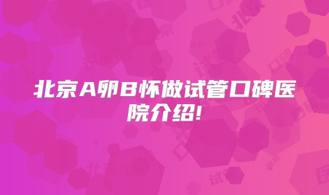 北京A卵B怀做试管口碑医院介绍!