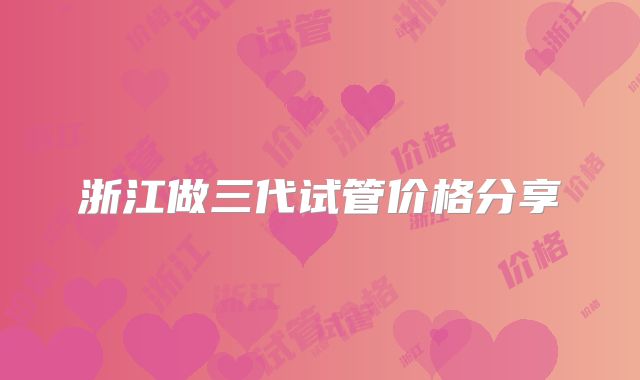 浙江做三代试管价格分享