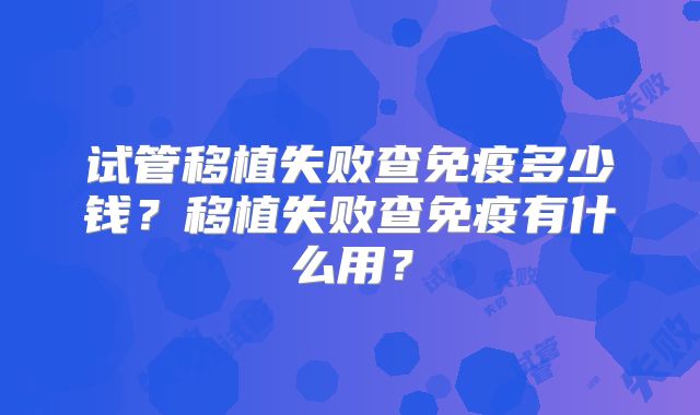 试管移植失败查免疫多少钱?移植失败查免疫有什么用?