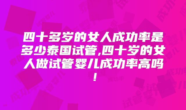 四十多岁的女人成功率是多少泰国试管,四十岁的女人做试管婴儿成功率高吗！