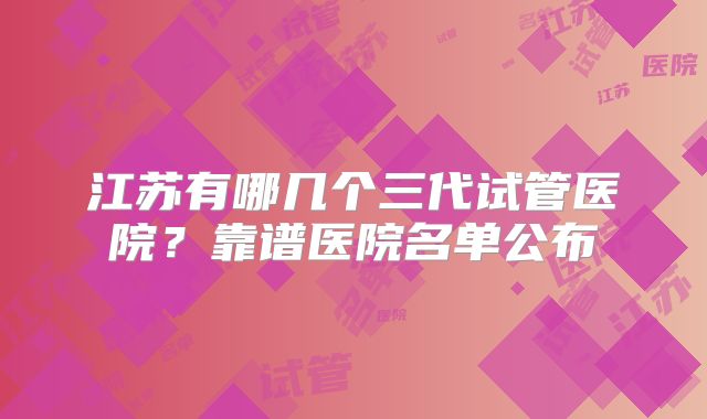 江苏有哪几个三代试管医院？靠谱医院名单公布