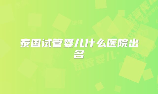 泰国试管婴儿什么医院出名