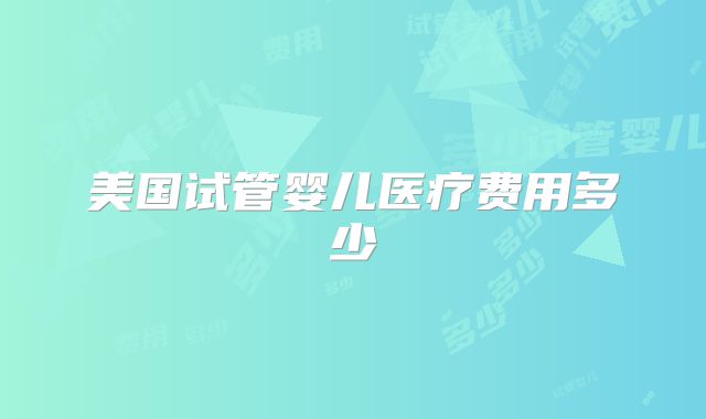 美国试管婴儿医疗费用多少