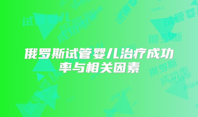 俄罗斯试管婴儿治疗成功率与相关因素