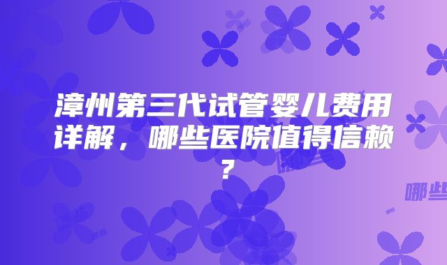 漳州第三代试管婴儿费用详解,哪些医院值得信赖?