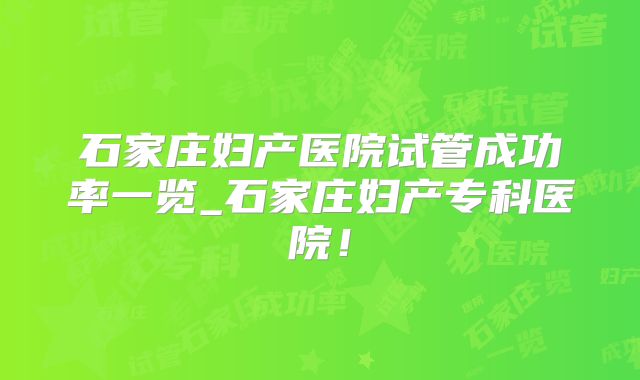 石家庄妇产医院试管成功率一览_石家庄妇产专科医院！