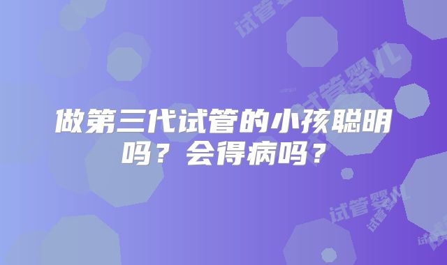 做第三代试管的小孩聪明吗？会得病吗？