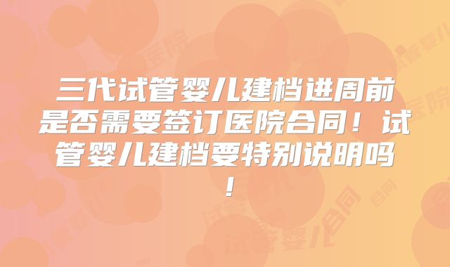三代试管婴儿建档进周前是否需要签订医院合同！试管婴儿建档要特别说明吗！