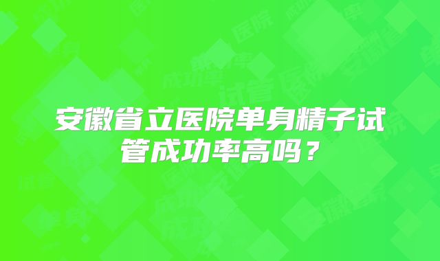 安徽省立医院单身精子试管成功率高吗?
