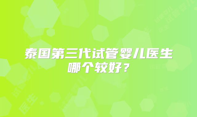 泰国第三代试管婴儿医生哪个较好?