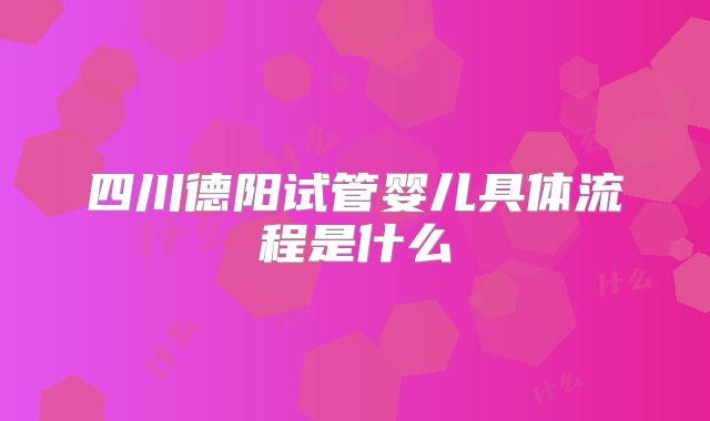四川德阳试管婴儿具体流程是什么