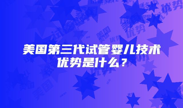美国第三代试管婴儿技术优势是什么?