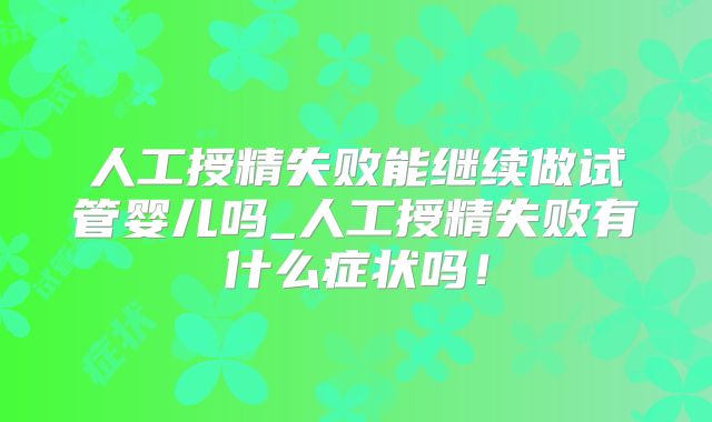 人工授精失败能继续做试管婴儿吗_人工授精失败有什么症状吗！