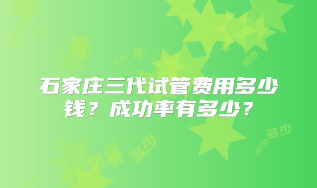 石家庄三代试管费用多少钱?成功率有多少?