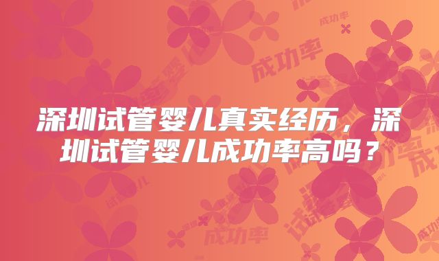 深圳试管婴儿真实经历，深圳试管婴儿成功率高吗？