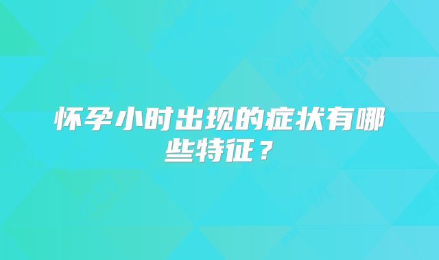 怀孕小时出现的症状有哪些特征？