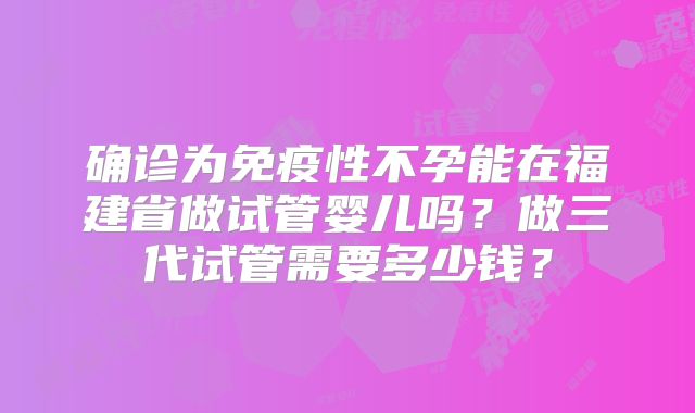 确诊为免疫性不孕能在福建省做试管婴儿吗？做三代试管需要多少钱？