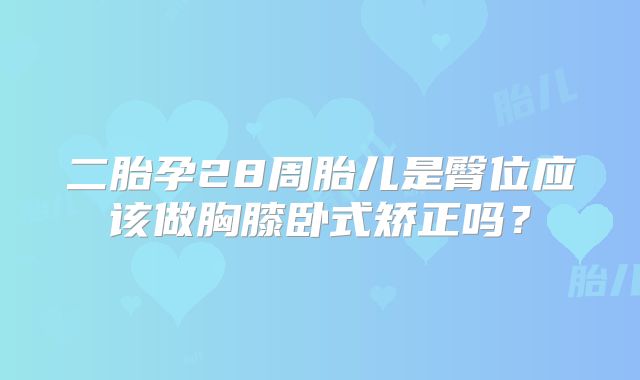 二胎孕28周胎儿是臀位应该做胸膝卧式矫正吗？