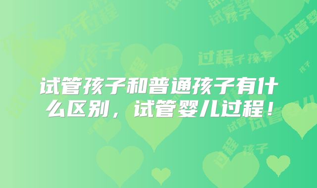 试管孩子和普通孩子有什么区别，试管婴儿过程！