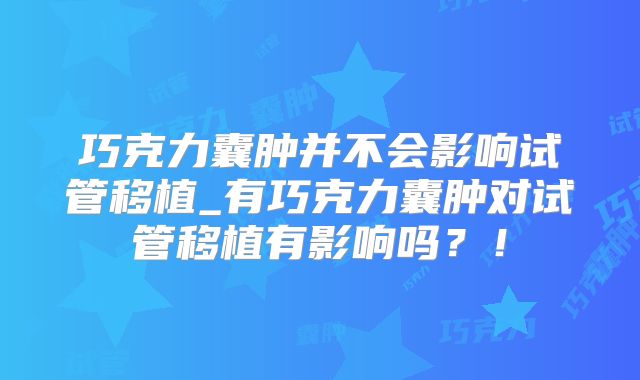 巧克力囊肿并不会影响试管移植_有巧克力囊肿对试管移植有影响吗？！