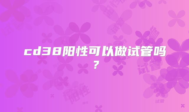 cd38阳性可以做试管吗？