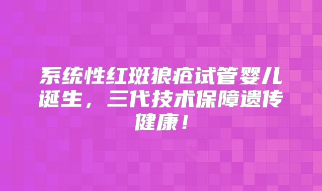 系统性红斑狼疮试管婴儿诞生，三代技术保障遗传健康！