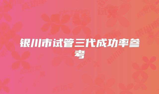 银川市试管三代成功率参考