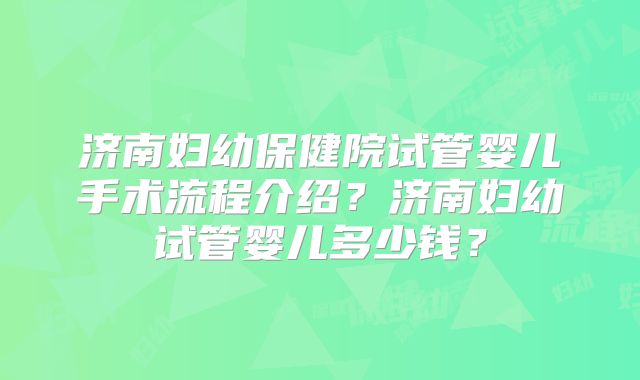 济南妇幼保健院试管婴儿手术流程介绍？济南妇幼试管婴儿多少钱？