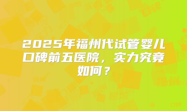 2025年福州代试管婴儿口碑前五医院，实力究竟如何？