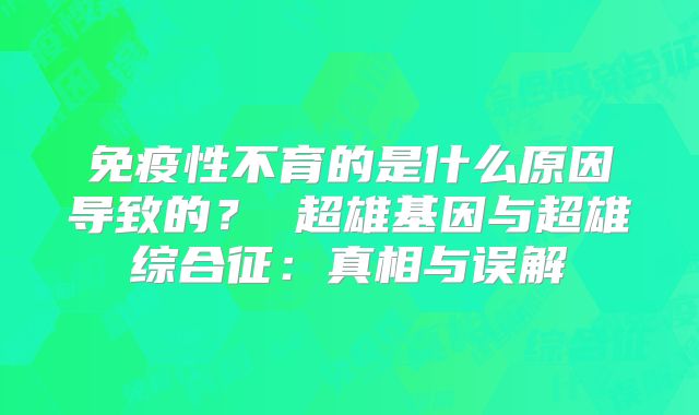免疫性不育的是什么原因导致的? 超雄基因与超雄综合征:真相与误解