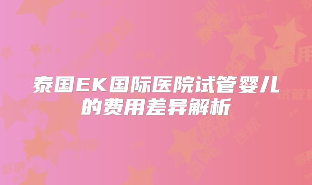 泰国EK国际医院试管婴儿的费用差异解析