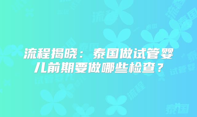 流程揭晓:泰国做试管婴儿前期要做哪些检查?