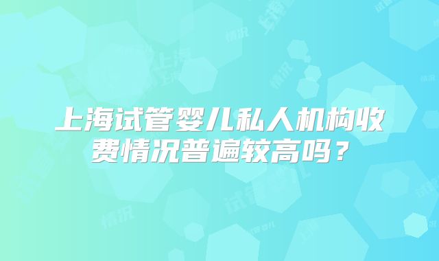 上海试管婴儿私人机构收费情况普遍较高吗？