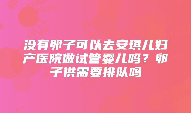 没有卵子可以去安琪儿妇产医院做试管婴儿吗?卵子供需要排队吗