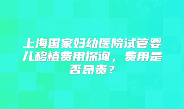 上海国家妇幼医院试管婴儿移植费用探询,费用是否昂贵?