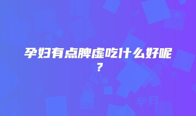 孕妇有点脾虚吃什么好呢？