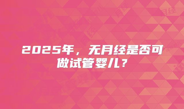 2025年，无月经是否可做试管婴儿？