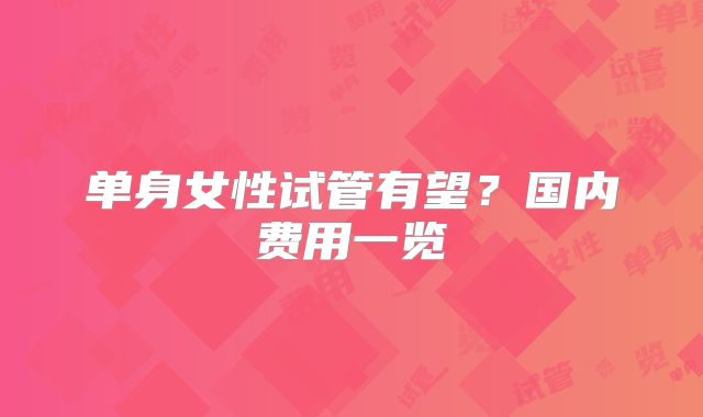 单身女性试管有望？国内费用一览