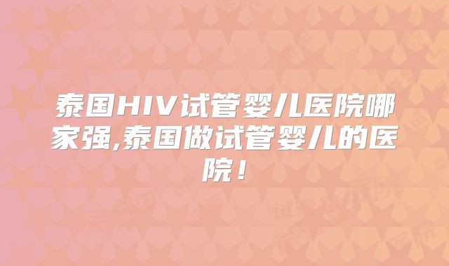 泰国HIV试管婴儿医院哪家强,泰国做试管婴儿的医院!