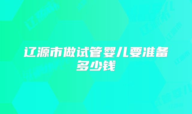 辽源市做试管婴儿要准备多少钱