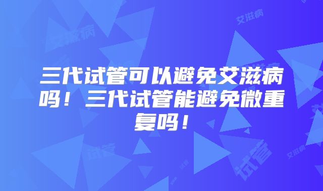 三代试管可以避免艾滋病吗！三代试管能避免微重复吗！